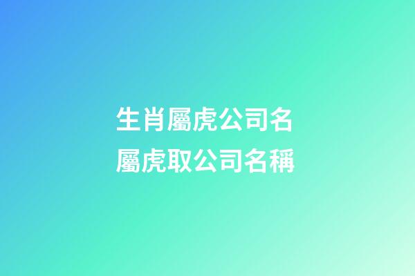 生肖屬虎公司名 屬虎取公司名稱-第1張-公司起名-玄機派